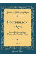 Polybiblion, 1870, Vol. 6: Revue Bibliographique Universelle; Premiï¿½re Partie (Classic Reprint): Revue Bibliographique Universelle; Premiï¿½re Partie (Classic Reprint)