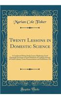 Twenty Lessons in Domestic Science: A Condensed Home Study Course Marketing: Food Principals Functions of Food Methods of Cooking Glossary of Usual Culinary Terms Pronunciations and Definitions, Etc (Classic Reprint)