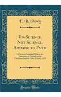 Un-Science, Not Science, Adverse to Faith: A Sermon Preached Before the University of Oxford on the Twentieth Sunday After Trinity, 1878 (Classic Reprint)