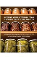 Getting Your Specialty Food Product Onto Store Shelves: The Ultimate Wholesale How-To Guide For Artisan Food Companies