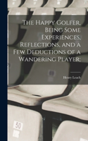 Happy Golfer, Being Some Experiences, Reflections, and a few Deductions of a Wandering Player;