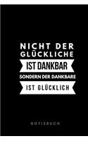 Nicht der Glückliche ist dankbar sondern der Dankbare ist glücklich Notizbuch