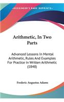 Arithmetic, In Two Parts: Advanced Lessons In Mental Arithmetic, Rules And Examples For Practice In Written Arithmetic (1848)
