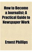 How to Become a Journalist; A Practical Guide to Newspaper Work