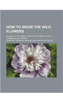 How to Know the Wild Flowers; A Guide to the Names, Haunts, and Habits of Our Common Wild Flowers