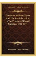 Governor William Tryon And His Administration, In The Province Of North Carolina, 1765-1771: (English)