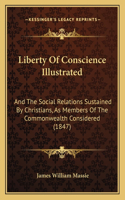Liberty Of Conscience Illustrated: And The Social Relations Sustained By Christians, As Members Of The Commonwealth Considered (1847)