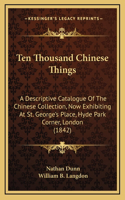 Ten Thousand Chinese Things: A Descriptive Catalogue Of The Chinese Collection, Now Exhibiting At St. George's Place, Hyde Park Corner, London (1842)