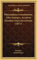 Philosophiae Consolationis, Libri Quinqve, Accedvnt Eiusdem Atqve Incertorum (1871)