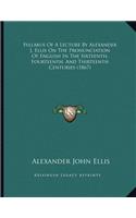 Syllabus Of A Lecture By Alexander J. Ellis On The Pronunciation Of English In The Sixteenth, Fourteenth, And Thirteenth Centuries (1867)