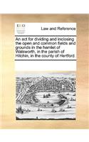 An act for dividing and inclosing the open and common fields and grounds in the hamlet of Walsworth, in the parish of Hitchin, in the county of Hertford.