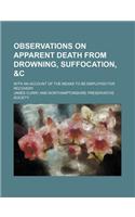 Observations on Apparent Death from Drowning, Suffocation, &C; With an Account of the Means to Be Employed for Recovery