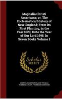 Magnalia Christi Americana; Or, the Ecclesiastical History of New-England; From Its First Planting, in the Year 1620, Unto the Year of Our Lord 1698. in Seven Books Volume 1