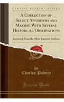 A Collection of Select Aphorisms and Maxims; With Several Historical Observations: Extracted from the Most Eminent Authors (Classic Reprint)