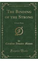 The Binding of the Strong: A Love Story (Classic Reprint): A Love Story (Classic Reprint)