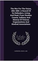 The War For The Union, 1861-1865. A Record Of Its Defenders, Living And Dead, From Steuben County, Indiana; And History Of Veteran Organizations And Kindred Associations