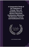 A Comparative Study of the Vegetation of Swamp, Clay, and Sandstone Areas in Western Wisconsin, Southeastern Minnesota, Northeastern, Central, and Southeastern Iowa
