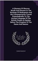 A Glossary Of Obscure Words And Phrases In The Writings Of Shakspeare And His Contemporaries Traced Etymologically To The Ancient Language Of The British People As Spoken Before The Irruption Of The Danes And Saxons: (English)