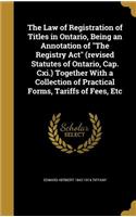 The Law of Registration of Titles in Ontario, Being an Annotation of The Registry Act (revised Statutes of Ontario, Cap. Cxi.) Together With a Collection of Practical Forms, Tariffs of Fees, Etc