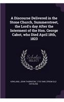 A Discourse Delivered in the Stone Church, Summerstreet, the Lord's Day After the Interment of the Hon. George Cabot, Who Died April 18th, 1823