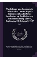 Library as a Community Information Center; Papers Presented at an Institute Conducted by the University of Illinois Library School, September 29-October 2, 1957