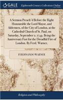 A Sermon Preach'd Before the Right Honourable the Lord Mayor, and Aldermen, of the City of London, at the Cathedral Church of St. Paul, on Saturday, September 2. 1749. Being the Anniversary Fast for the Dreadful Fire of London. by Ferd. Warner,