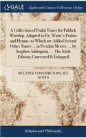 A Collection of Psalm Tunes for Publick Worship, Adapted to Dr. Watts's Psalms and Hymns. to Which Are Added Several Other Tunes ... in Peculiar Metres. ... by Stephen Addington. ... the Sixth Edition; Corrected & Enlarged