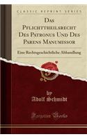 Das Pflichttheilsrecht Des Patronus Und Des Parens Manumissor: Eine Rechtsgeschichtliche Abhandlung (Classic Reprint): Eine Rechtsgeschichtliche Abhandlung (Classic Reprint)