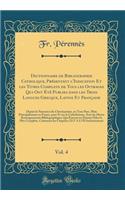 Dictionnaire de Bibliographie Catholique, PrÃ©sentant l'Indication Et Les Titres Complets de Tous Les Ouvrages Qui Ont Ã?tÃ© Publies Dans Les Trois Langues Grecque, Latine Et FranÃ§aise, Vol. 4: Depuis La Naissance Du Christianisme, En Tous Pays, M