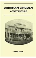 Abraham Lincoln - A Vast Future - Selected Articles Published Over More Than A Century Reflecting The Foresight And Influence Of The Great Illinois Lawyer And President