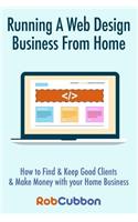 Running a Web Design Business from Home: How to Find and Keep Good Clients and Make Money with Your Home Business