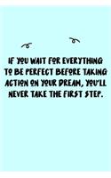 If you wait for everything to be perfect before taking action on your dream, you'll never take the first step. Journal: A minimalistic Lined Journal / Notebook /Journal /planner/ dairy/ calligraphy Book / lettering book/Gratitude journal/ journal with 120