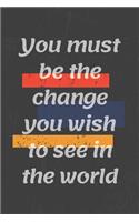 You must be the change you wish to see in the world