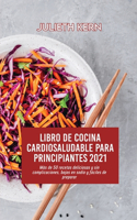 Libro de cocina cardiosaludable para principiantes 2021: Más de 50 recetas deliciosas y sin complicaciones, bajas en sodio y fáciles de preparar