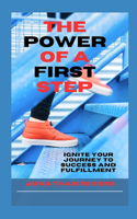 Power of a First Step: Ignite Your Journey to Success and Fulfillment