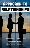 Approach To Relationships: A Refreshing Look At The Fundamentals Of Relationship Building: Building Confidence That Translates Into Trust And Value