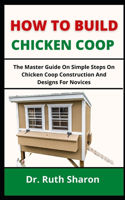 How to Build Chicken COOP: The Master Guide On Simple Steps On Chicken Coop Constructions And Designs For Novices