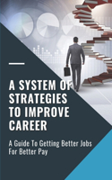 A System Of Strategies To Improve Career: A Guide To Getting Better Jobs For Better Pay: Competence To Transition Successfully