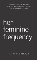 Her Feminine Frequency: A Collection Of Writing For The Woman Who's Ready To Remember Herself