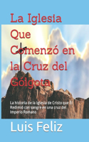 Iglesia Que Comenzó en la Cruz del Gólgota: La historia de la Iglesia Cristo que El Redimió con sangre en una cruz del Imperio Romano