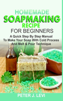 Homemade Soapmaking Recipe for Beginners: A Quick Step By Step Manual On How To Make Your Soap With Cold Process And Melt & Pour Technique