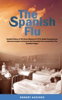 Spanish Flu: Detailed History of The Great Influenza of 1918. Global Consequences, Historical Analysis and Lessons that Humanity Have Learned from The Deadliest 