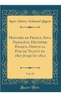 Histoire de France, Sous NapolÃ©on, DeuxiÃ¨me Ã?poque, Depuis La Paix de Tilsitt En 1807 Jusqu'en 1812, Vol. 10 (Classic Reprint)