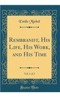 Rembrandt, His Life, His Work, and His Time, Vol. 1 of 2 (Classic Reprint)