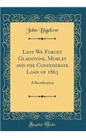 Lest We Forget Gladstone, Morley and the Confederate Loan of 1863: A Rectification (Classic Reprint): A Rectification (Classic Reprint)