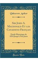Sir John A. Macdonald Et les Canadiens-Français: Étude Historique de 1854 Jusqu'à Nos Jours (Classic Reprint)