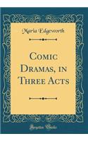 Comic Dramas, in Three Acts (Classic Reprint)