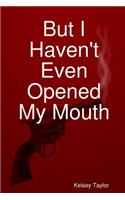 But I Haven't Even Opened My Mouth