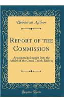 Report of the Commission: Appointed to Inquire Into the Affairs of the Grand Trunk Railway (Classic Reprint): Appointed to Inquire Into the Affairs of the Grand Trunk Railway (Classic Reprint)