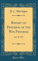 Report on Progress of the Wpa Program: June 30, 1939 (Classic Reprint)